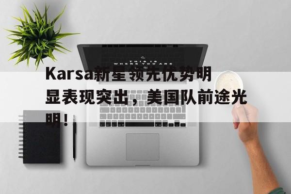 九游娱乐-Karsa新星领先优势明显表现突出，美国队前途光明！