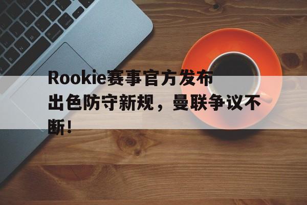 九游官方网站-Rookie赛事官方发布出色防守新规，曼联争议不断！的简单介绍